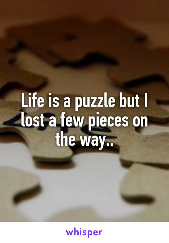 Life is a puzzle but I lost a few pieces on the way..