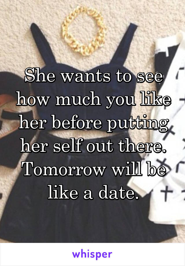 She wants to see how much you like her before putting her self out there. Tomorrow will be like a date.