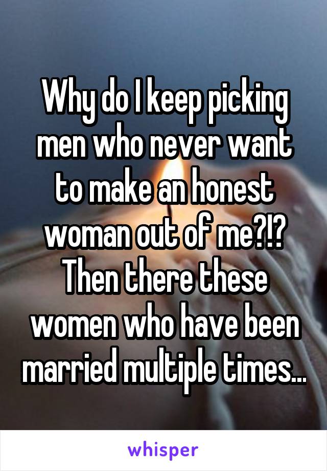 Why do I keep picking men who never want to make an honest woman out of me?!? Then there these women who have been married multiple times...