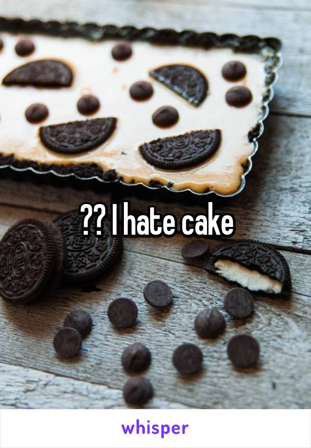 ?? I hate cake