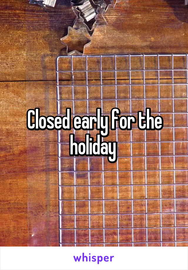 Closed early for the holiday 