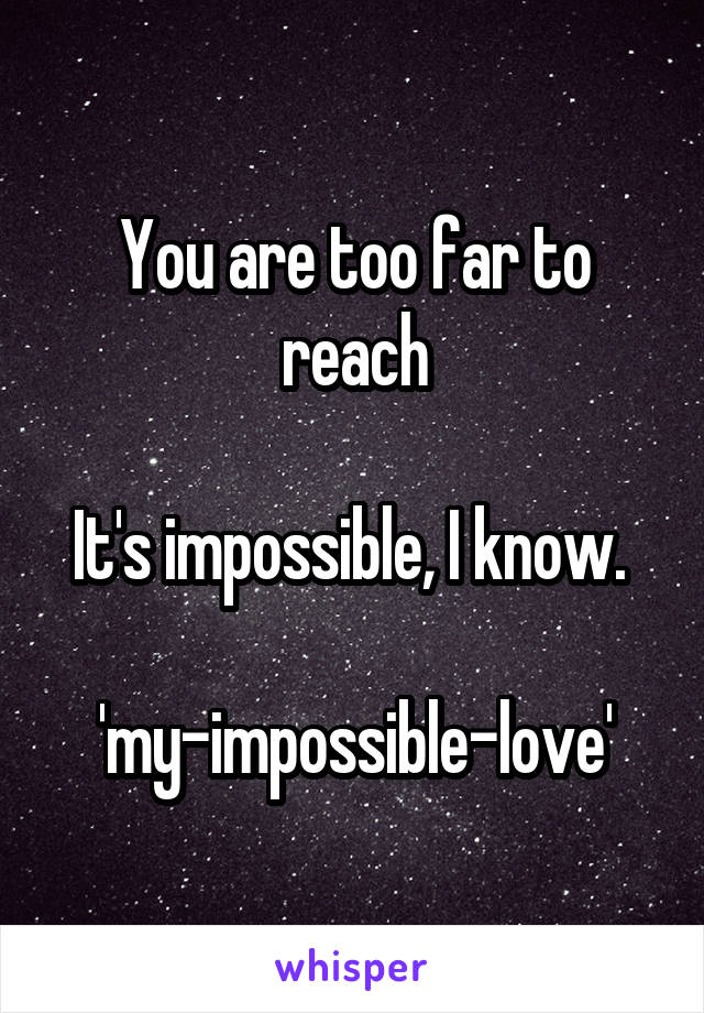 You are too far to reach

It's impossible, I know. 

'my-impossible-love'