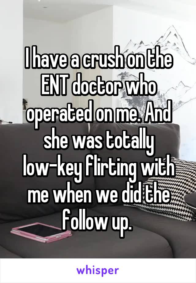 I have a crush on the ENT doctor who operated on me. And she was totally low-key flirting with me when we did the follow up. 