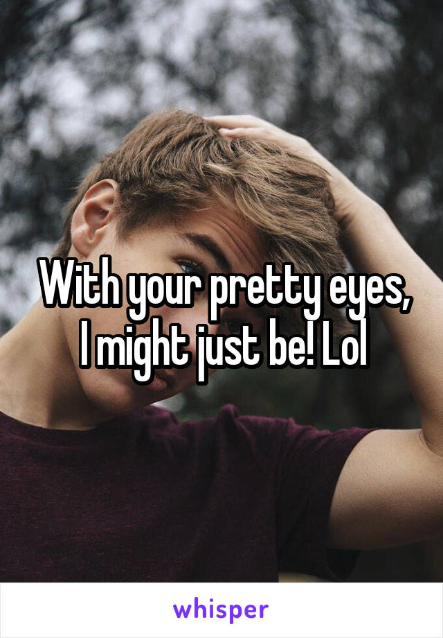With your pretty eyes, I might just be! Lol