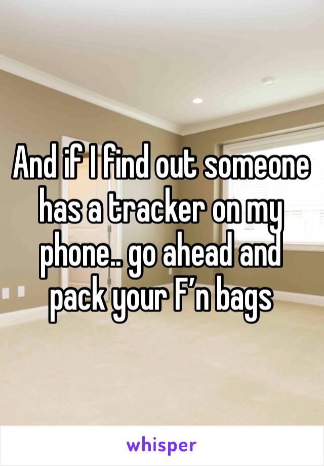 And if I find out someone has a tracker on my phone.. go ahead and pack your F’n bags