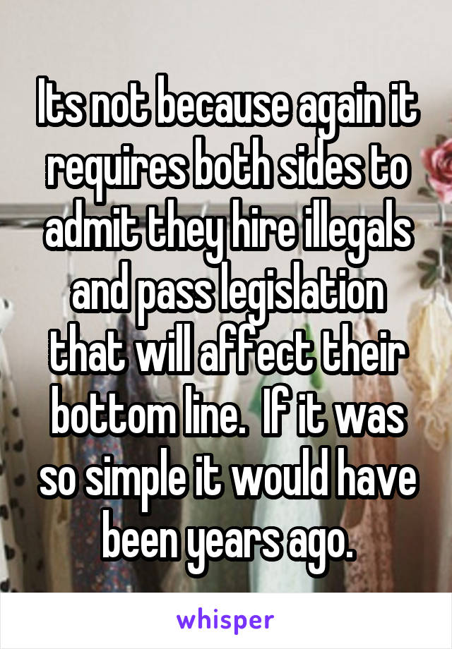 Its not because again it requires both sides to admit they hire illegals and pass legislation that will affect their bottom line.  If it was so simple it would have been years ago.