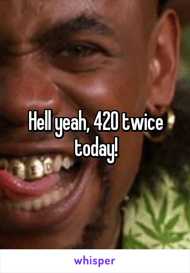 Hell yeah, 420 twice today!