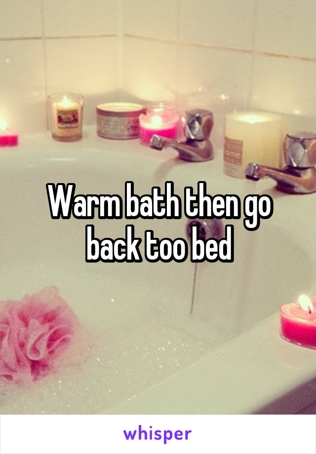 Warm bath then go back too bed
