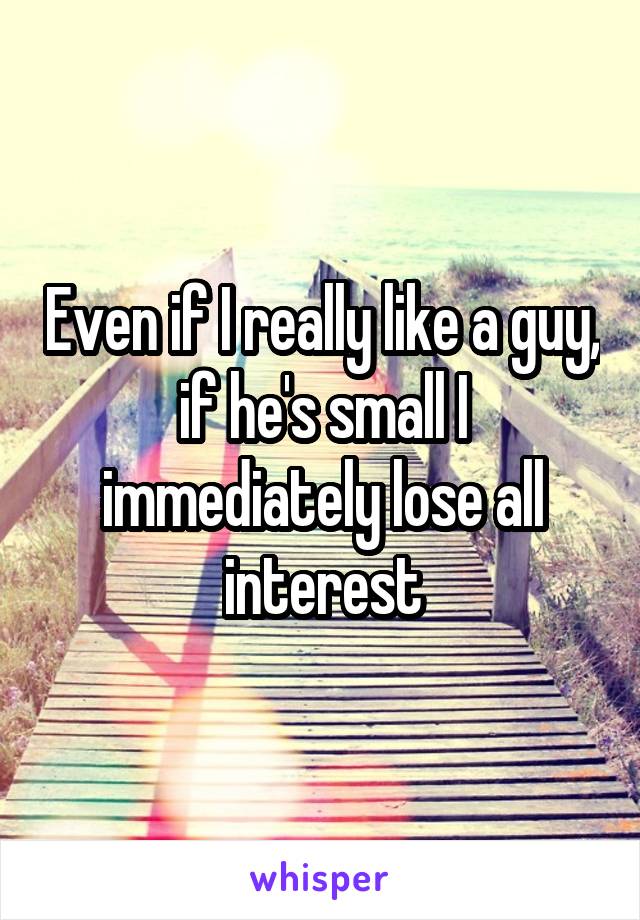 Even if I really like a guy, if he's small I immediately lose all interest