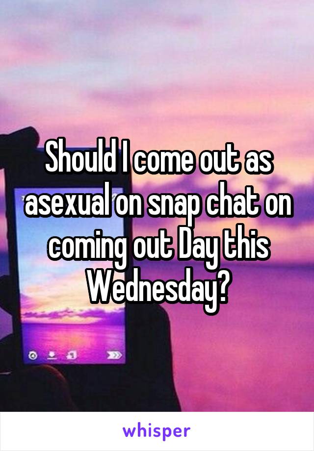 Should I come out as asexual on snap chat on coming out Day this Wednesday?