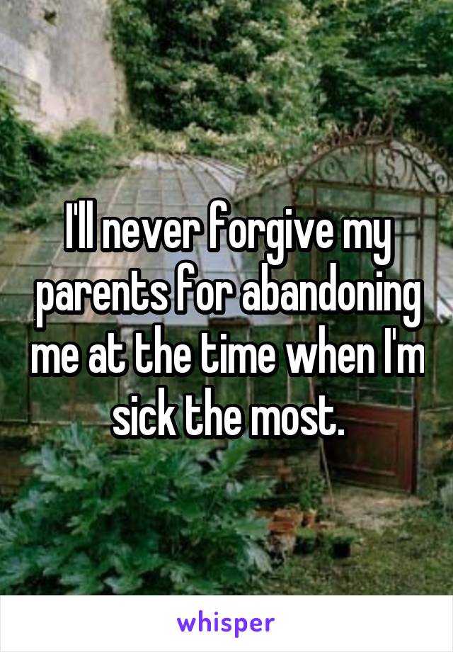 I'll never forgive my parents for abandoning me at the time when I'm sick the most.