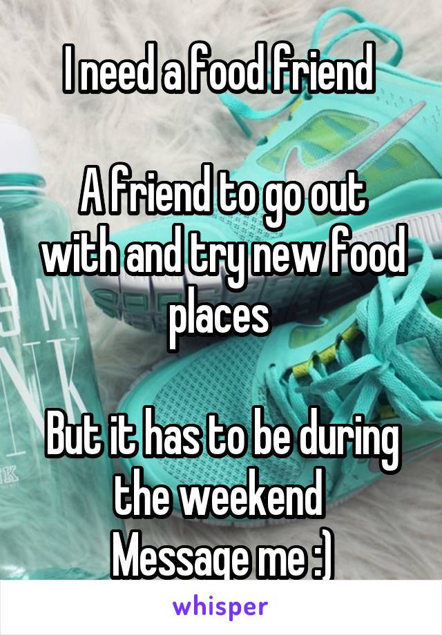 I need a food friend 
 
A friend to go out with and try new food places 
  
But it has to be during the weekend 
Message me :)