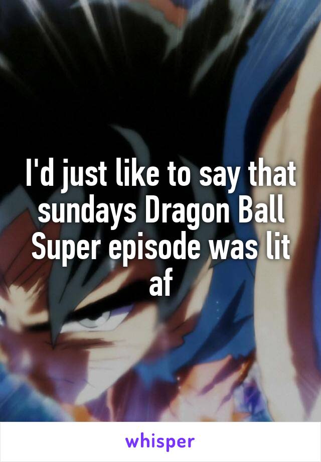 I'd just like to say that sundays Dragon Ball Super episode was lit af