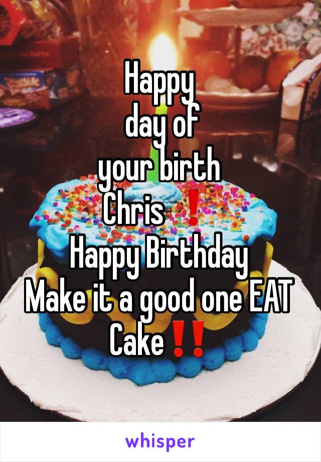 Happy
 day of 
your birth 
Chris ❗️
Happy Birthday
Make it a good one EAT Cake‼️