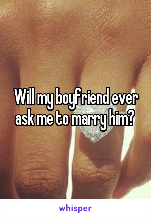 Will my boyfriend ever ask me to marry him? 