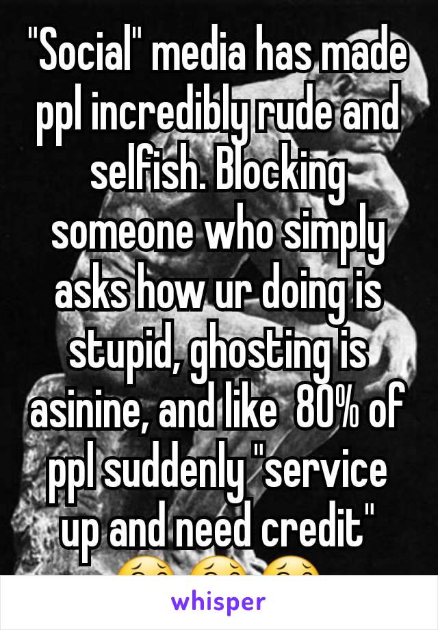 "Social" media has made ppl incredibly rude and selfish. Blocking someone who simply asks how ur doing is stupid, ghosting is asinine, and like  80% of ppl suddenly "service up and need credit" 😂😂😂