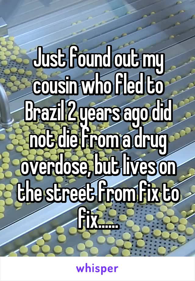 Just found out my cousin who fled to Brazil 2 years ago did not die from a drug overdose, but lives on the street from fix to fix......