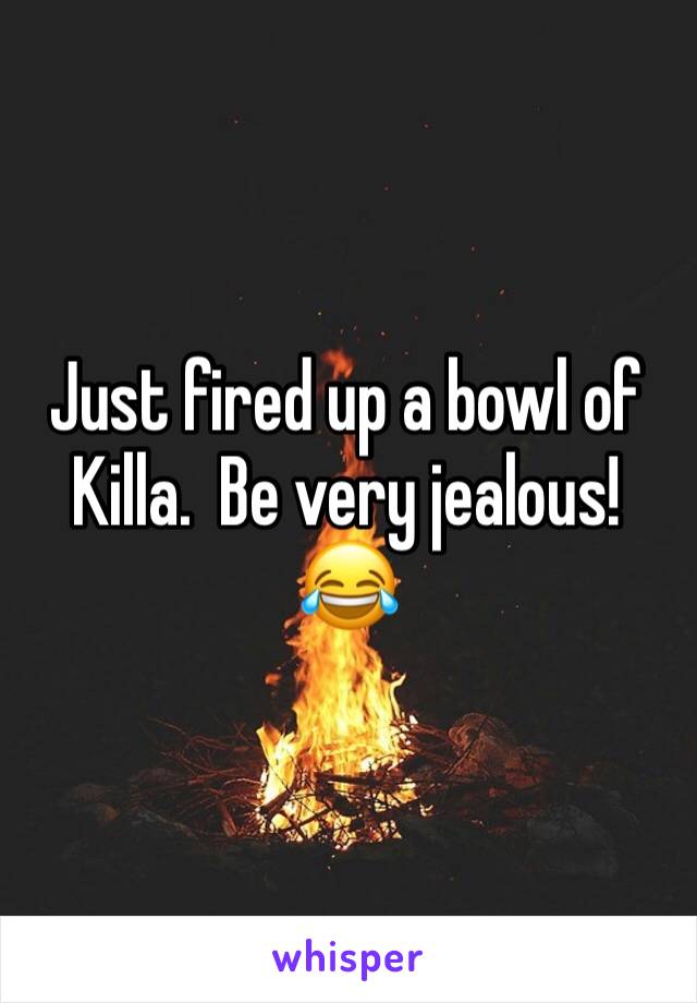 Just fired up a bowl of Killa.  Be very jealous! 😂