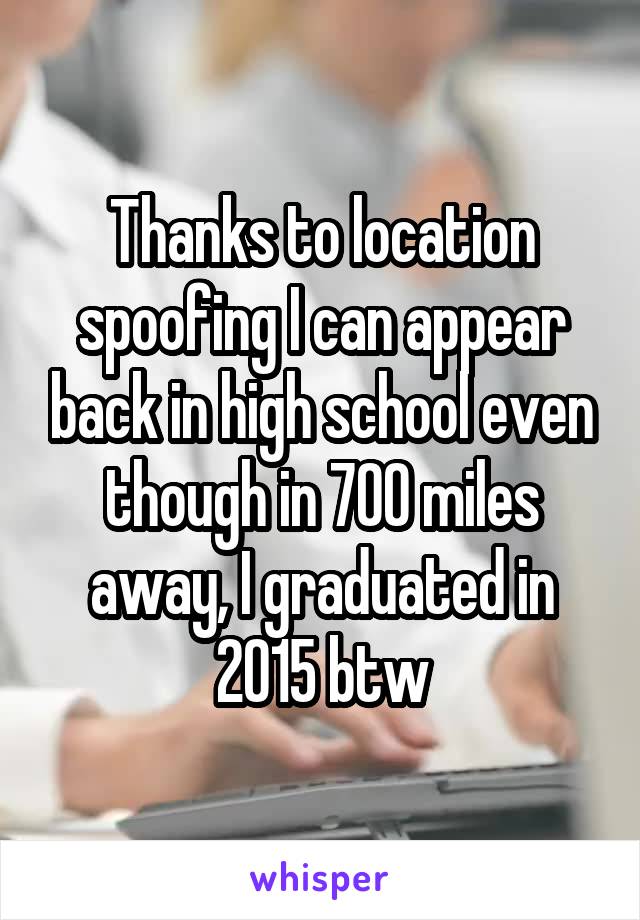 Thanks to location spoofing I can appear back in high school even though in 700 miles away, I graduated in 2015 btw