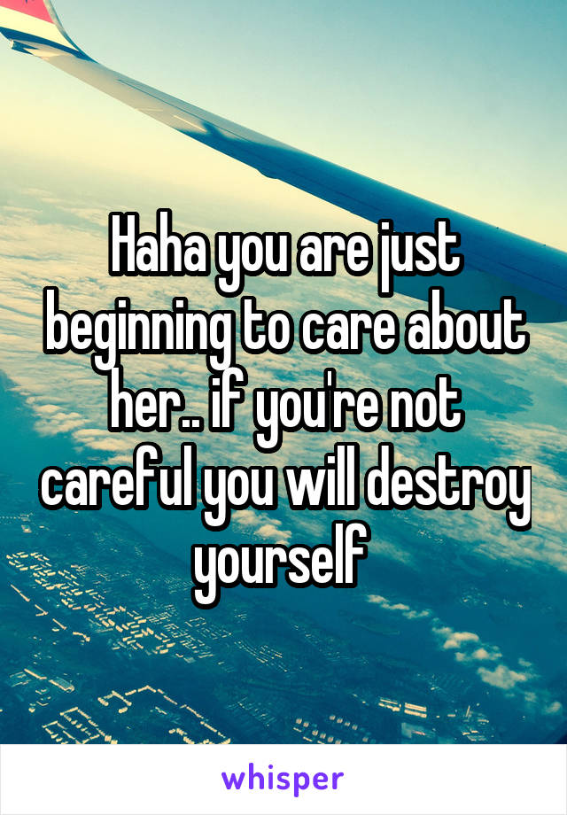Haha you are just beginning to care about her.. if you're not careful you will destroy yourself 