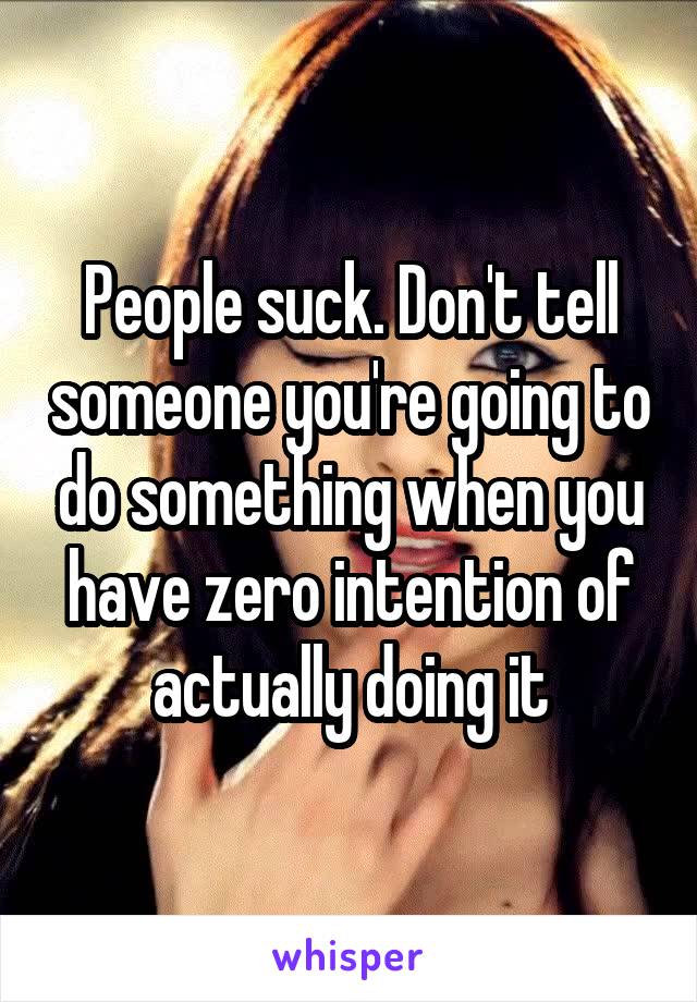 People suck. Don't tell someone you're going to do something when you have zero intention of actually doing it