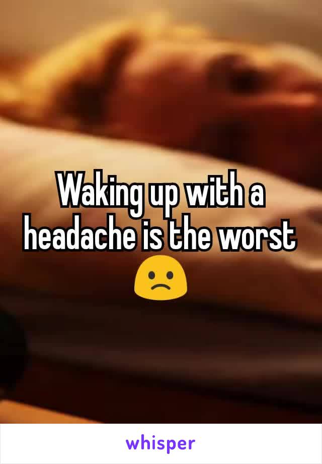 Waking up with a headache is the worst
🙁