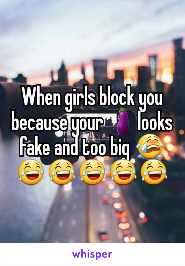 When girls block you because your 🍆looks fake and too big 😭😂😂😂😂😂
