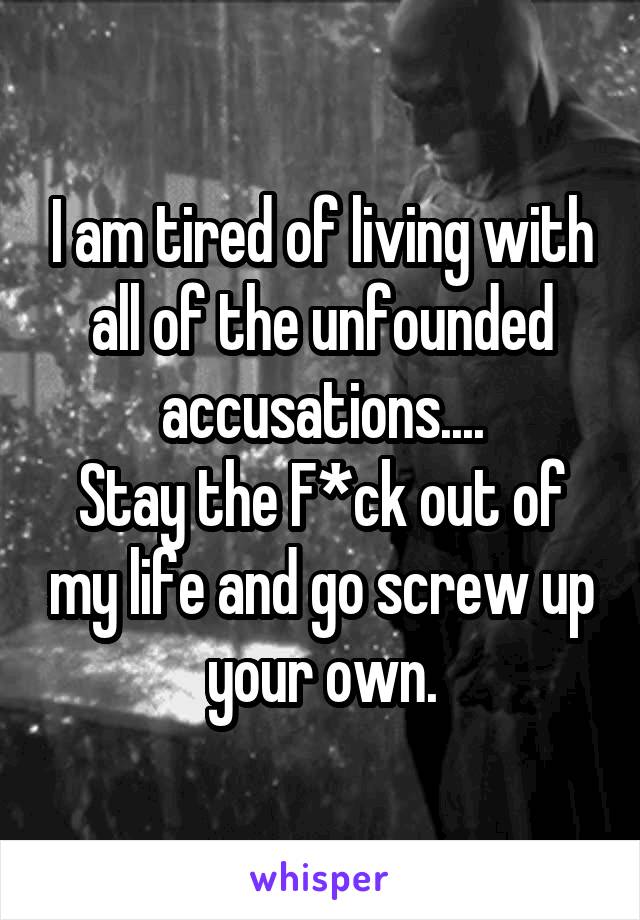 I am tired of living with all of the unfounded accusations....
Stay the F*ck out of my life and go screw up your own.