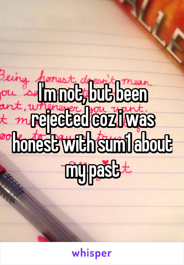 I'm not, but been rejected coz i was honest with sum1 about my past