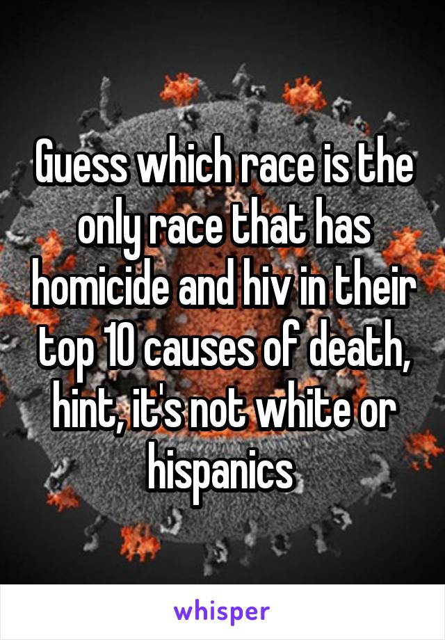 Guess which race is the only race that has homicide and hiv in their top 10 causes of death, hint, it's not white or hispanics 
