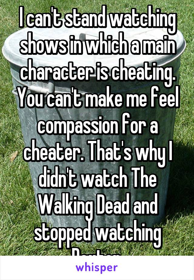 I can't stand watching shows in which a main character is cheating. You can't make me feel compassion for a cheater. That's why I didn't watch The Walking Dead and stopped watching Dexter.
