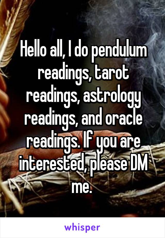 Hello all, I do pendulum readings, tarot readings, astrology readings, and oracle readings. If you are interested, please DM me. 
