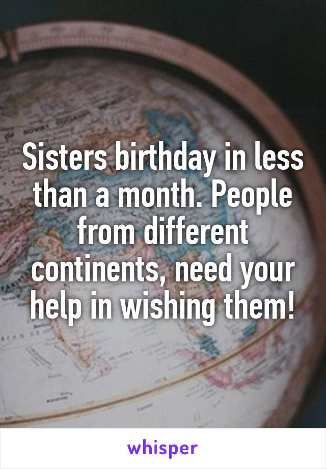 Sisters birthday in less than a month. People from different continents, need your help in wishing them!