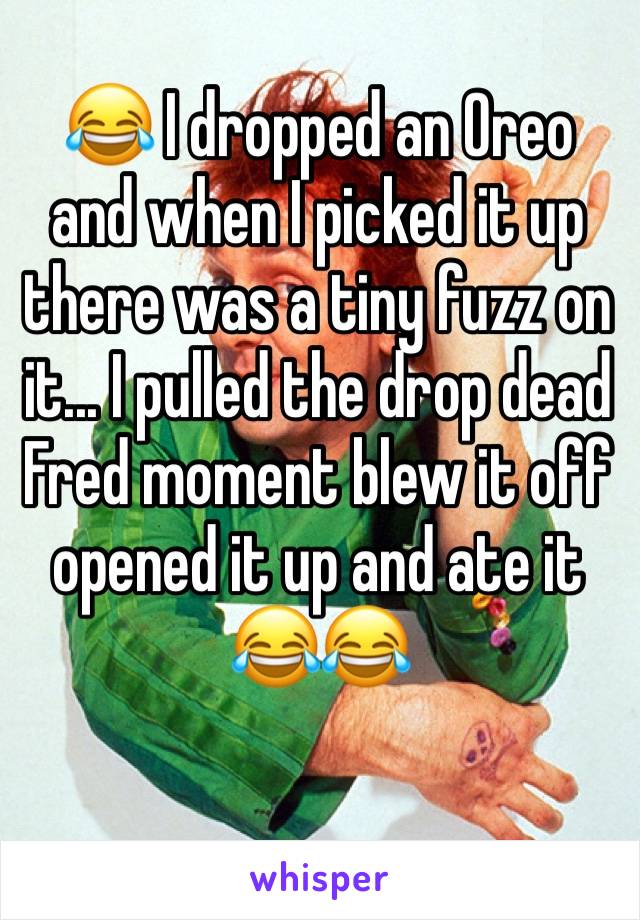 😂 I dropped an Oreo and when I picked it up there was a tiny fuzz on it... I pulled the drop dead Fred moment blew it off opened it up and ate it 😂😂