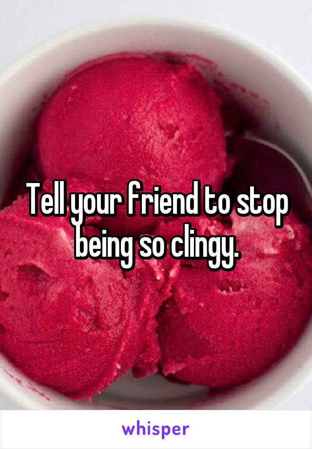 Tell your friend to stop being so clingy.