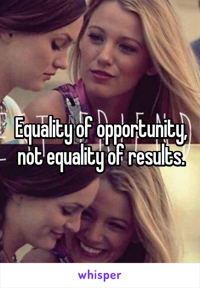 Equality of opportunity, not equality of results.