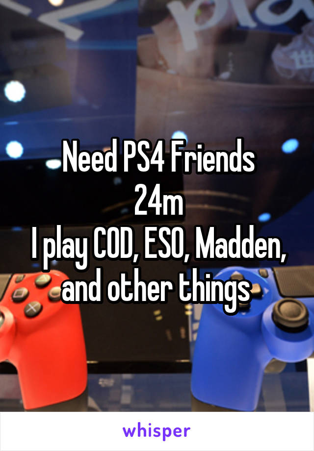 Need PS4 Friends
24m
I play COD, ESO, Madden, and other things 
