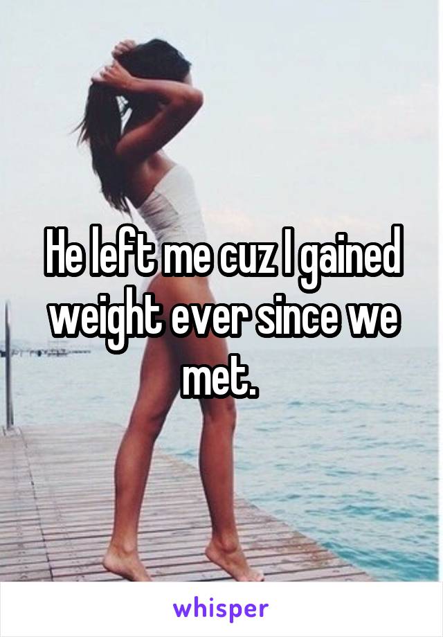 He left me cuz I gained weight ever since we met. 