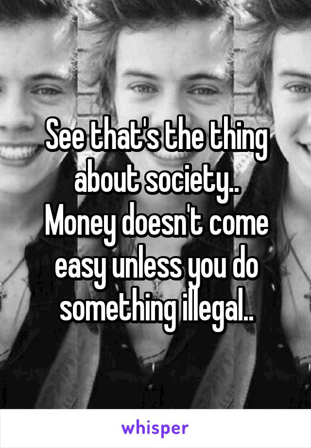See that's the thing about society..
Money doesn't come easy unless you do something illegal..