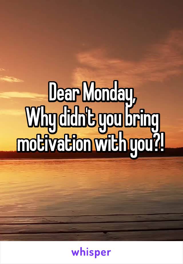 Dear Monday,
Why didn't you bring motivation with you?! 
