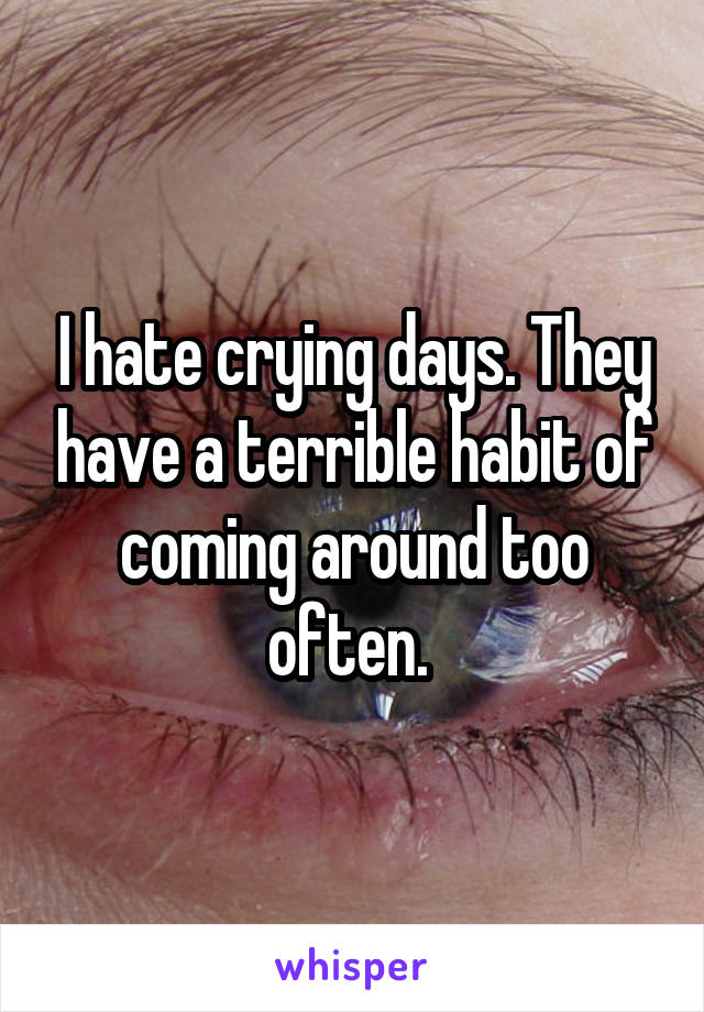I hate crying days. They have a terrible habit of coming around too often. 
