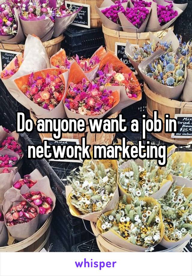Do anyone want a job in network marketing