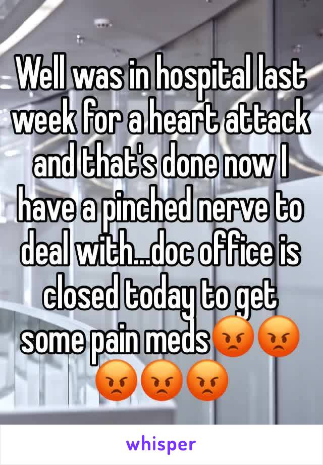 Well was in hospital last week for a heart attack and that's done now I have a pinched nerve to deal with...doc office is closed today to get some pain meds😡😡😡😡😡
