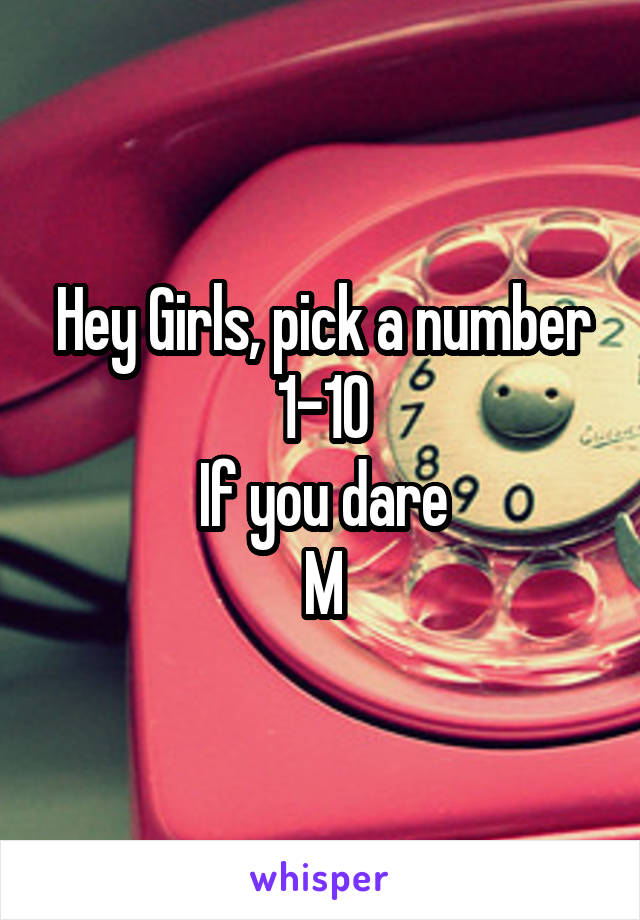 Hey Girls, pick a number 1-10
If you dare
M