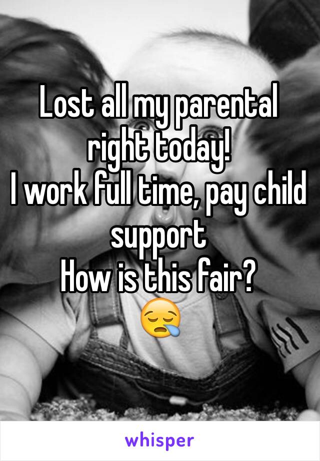 Lost all my parental right today! 
I work full time, pay child support 
How is this fair?
😪