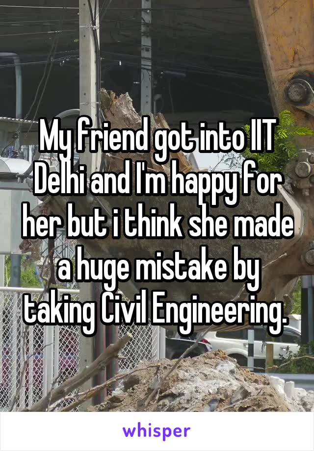My friend got into IIT Delhi and I'm happy for her but i think she made a huge mistake by taking Civil Engineering. 