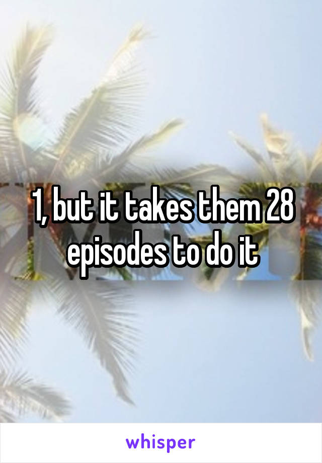 1, but it takes them 28 episodes to do it