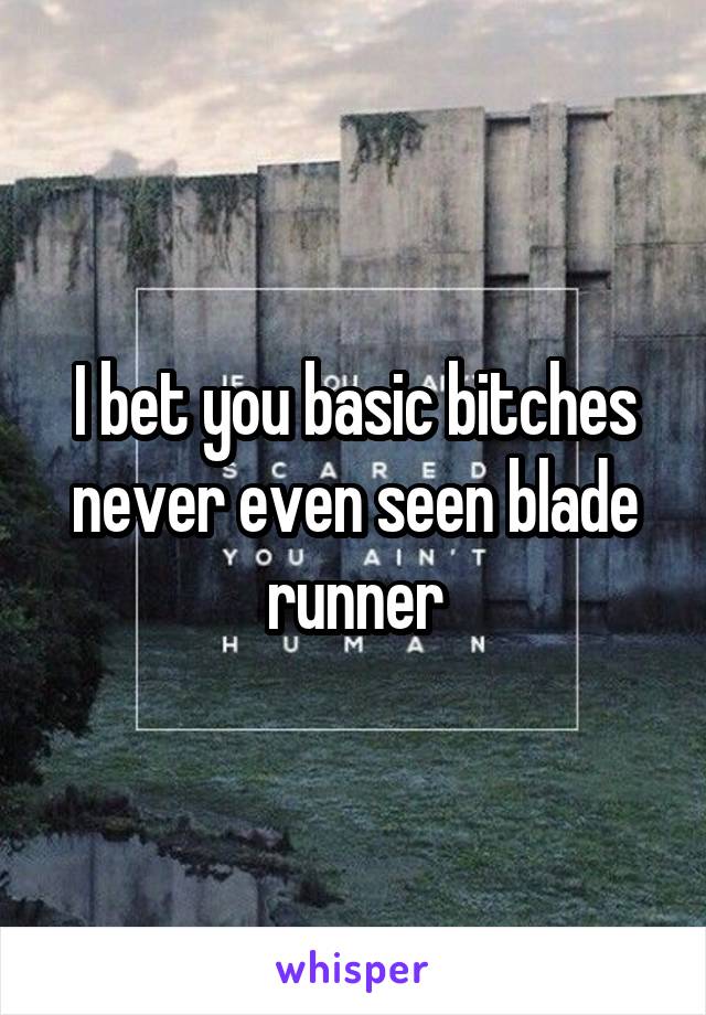 I bet you basic bitches never even seen blade runner