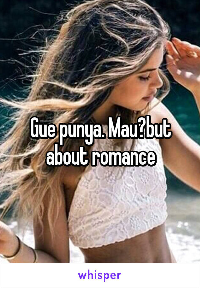 Gue punya. Mau?but about romance