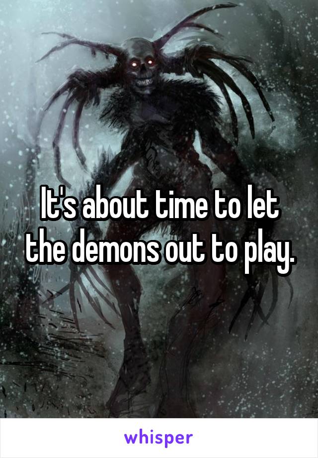 It's about time to let the demons out to play.